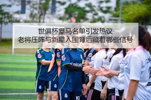 世俱杯皇马名单引发热议 老将压阵与新星入围背后藏着哪些信号