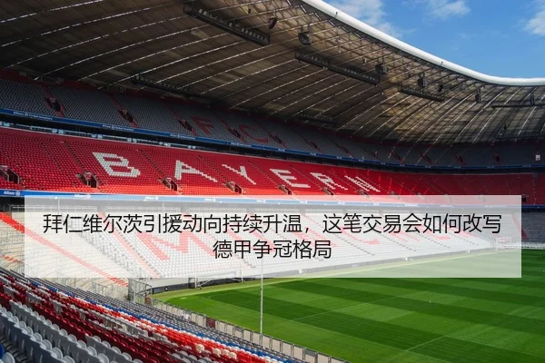 拜仁维尔茨引援动向持续升温，这笔交易会如何改写德甲争冠格局